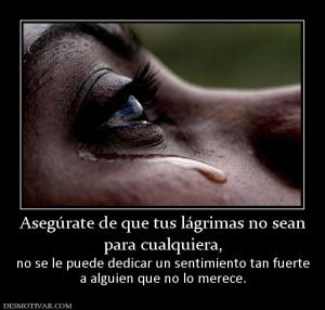 Asegúrate de que tus lágrimas no sean para cualquiera,  no se le puede dedicar un sentimiento tan fuerte a alguien que no lo merece.