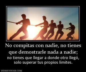 No compitas con nadie, no tienes que demostrarle nada a nadie;  no tienes que llegar a donde otro llegó, solo superar tus propios límites.