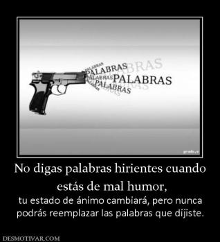 No digas palabras hirientes cuando  estás de mal humor, tu estado de ánimo cambiará, pero nunca podrás reemplazar las palabras que dijiste.