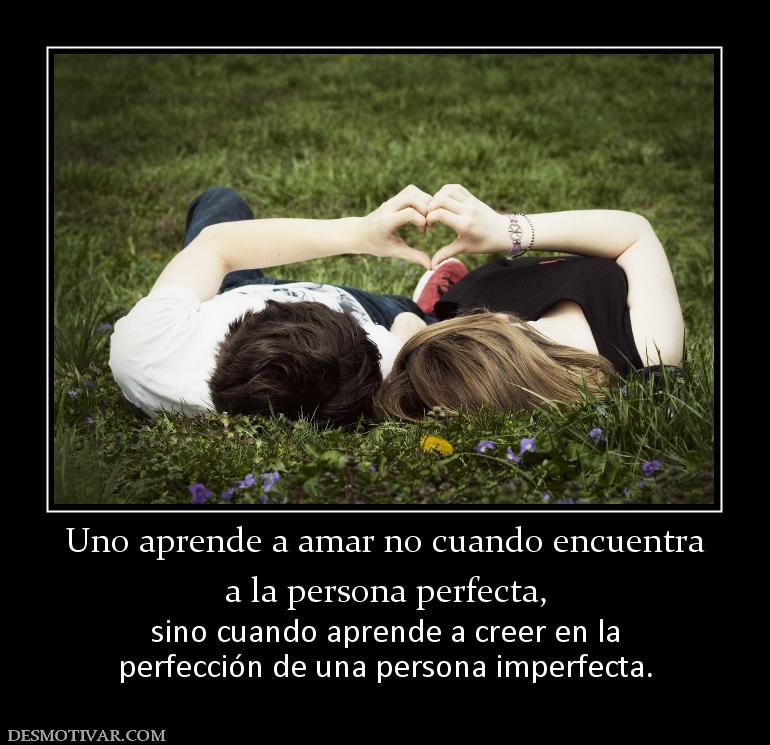 Uno aprende a amar no cuando encuentra a la persona perfecta, sino cuando aprende a creer en la perfección de una persona imperfecta.