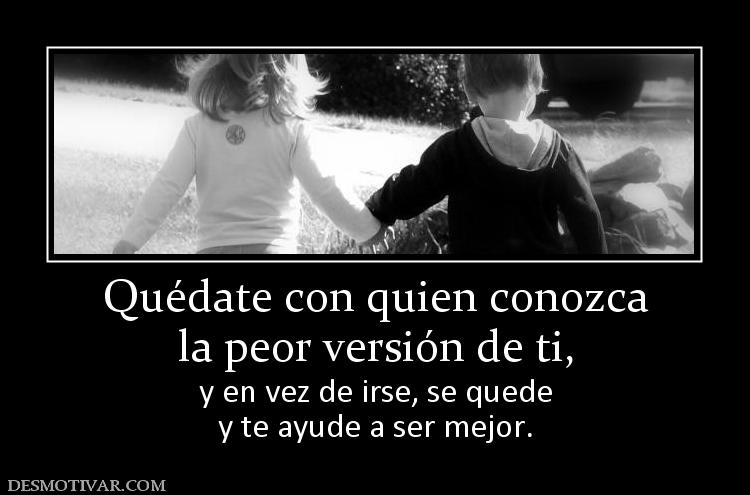 Quédate con quien conozca la peor versión de ti, y en vez de irse, se quede y te ayude a ser mejor.