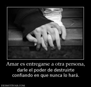 Amar es entregarse a otra persona, darle el poder de destruirte confiando en que nunca lo hará.
