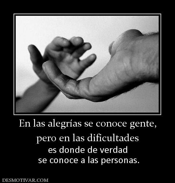 En las alegrías se conoce gente, pero en las dificultades es donde de verdad  se conoce a las personas.