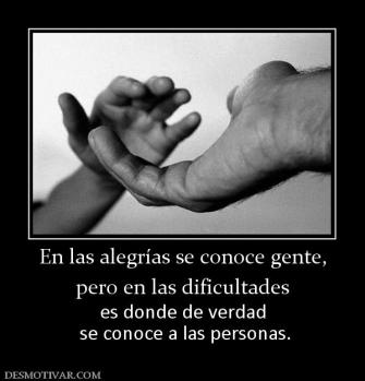 En las alegrías se conoce gente, pero en las dificultades es donde de verdad  se conoce a las personas.