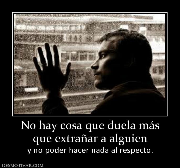 No hay cosa que duela más que extrañar a alguien y no poder hacer nada al respecto.