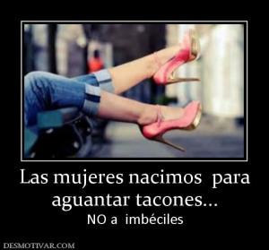 Las mujeres nacimos  para aguantar tacones... NO a  imbéciles