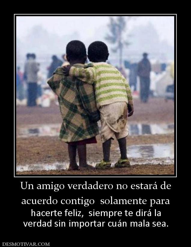 Un amigo verdadero no estará de acuerdo contigo  solamente para  hacerte feliz,  siempre te dirá la verdad sin importar cuán mala sea.