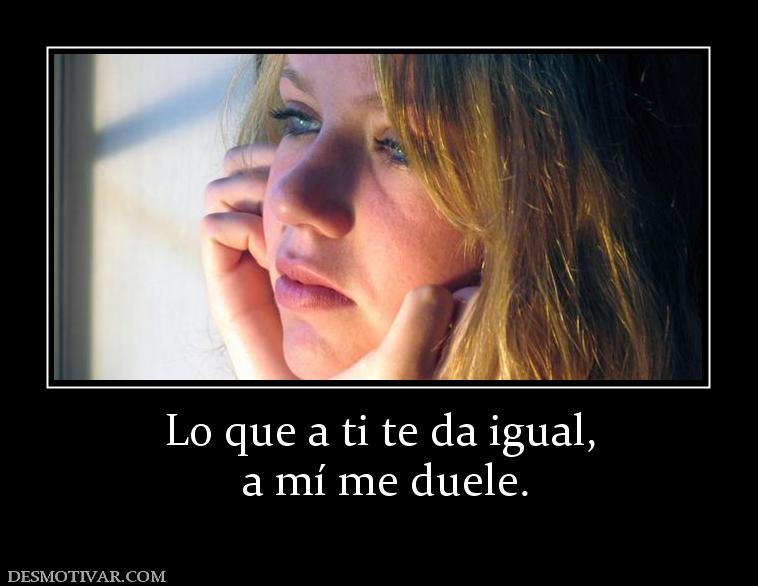 Lo que a ti te da igual,  a mí me duele.