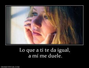 Lo que a ti te da igual,  a mí me duele.