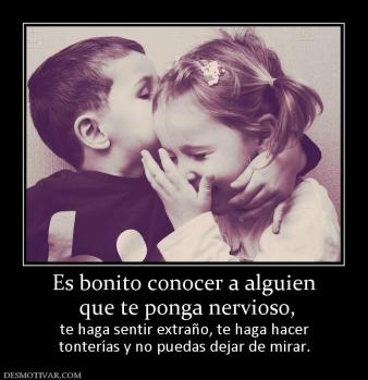 Es bonito conocer a alguien  que te ponga nervioso, te haga sentir extraño, te haga hacer tonterías y no puedas dejar de mirar.