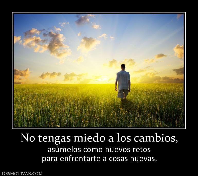 No tengas miedo a los cambios, asúmelos como nuevos retos para enfrentarte a cosas nuevas.
