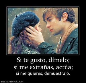 Si te gusto, dímelo; si me extrañas, actúa;  si me quieres, demuéstralo.