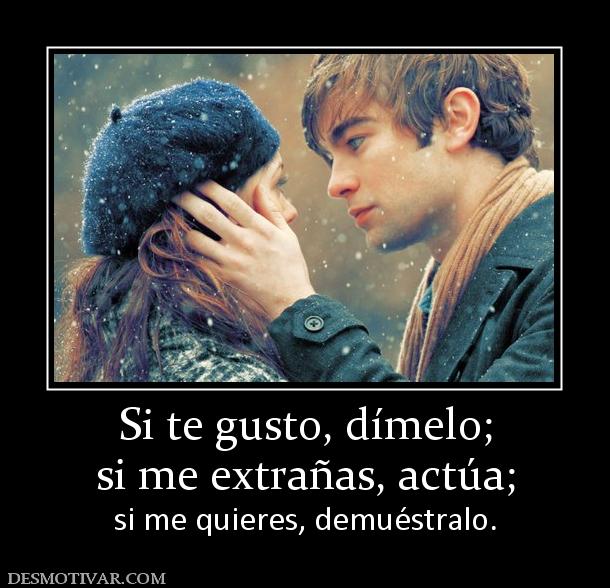 Si te gusto, dímelo; si me extrañas, actúa;  si me quieres, demuéstralo.