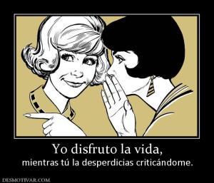 Yo disfruto la vida, mientras tú la desperdicias criticándome.