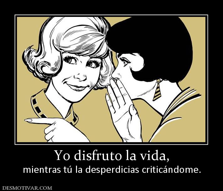 Yo disfruto la vida, mientras tú la desperdicias criticándome.