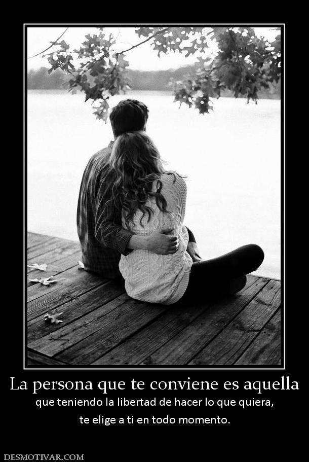 La persona que te conviene es aquella que teniendo la libertad de hacer lo que quiera, te elige a ti en todo momento.