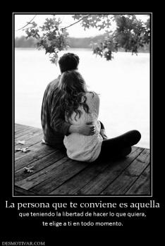 La persona que te conviene es aquella que teniendo la libertad de hacer lo que quiera, te elige a ti en todo momento.
