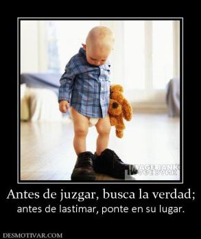 Antes de juzgar, busca la verdad; antes de lastimar, ponte en su lugar.