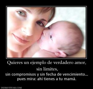 Quieres un ejemplo de verdadero amor,  sin límites,  sin compromisos y sin fecha de vencimiento… pues mira: ahí tienes a tu mamá.