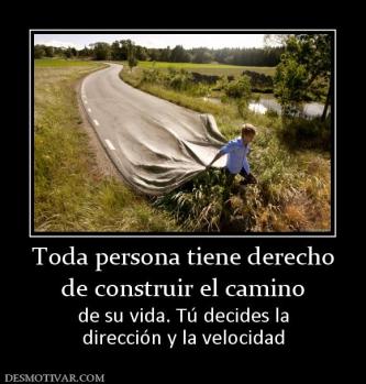 Toda persona tiene derecho de construir el camino de su vida. Tú decides la dirección y la velocidad