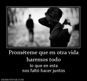 Prométeme que en otra vida haremos todo lo que en esta nos faltó hacer juntos