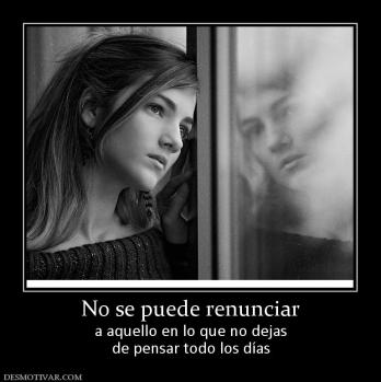 No se puede renunciar a aquello en lo que no dejas de pensar todo los días