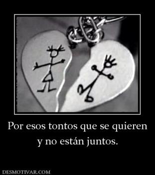 Por esos tontos que se quieren y no están juntos.