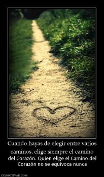 Cuando hayas de elegir entre varios caminos, elige siempre el camino  del Corazón. Quien elige el Camino del Corazón no se equivoca nunca