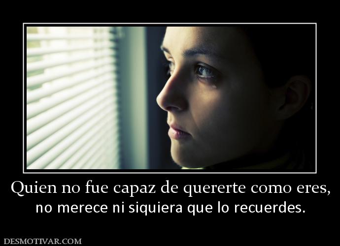 Quien no fue capaz de quererte como er no merece ni siquiera que lo recuerdes.