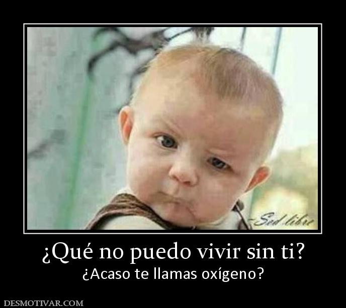 ¿Qué no puedo vivir sin ti? ¿Acaso te llamas oxígeno?