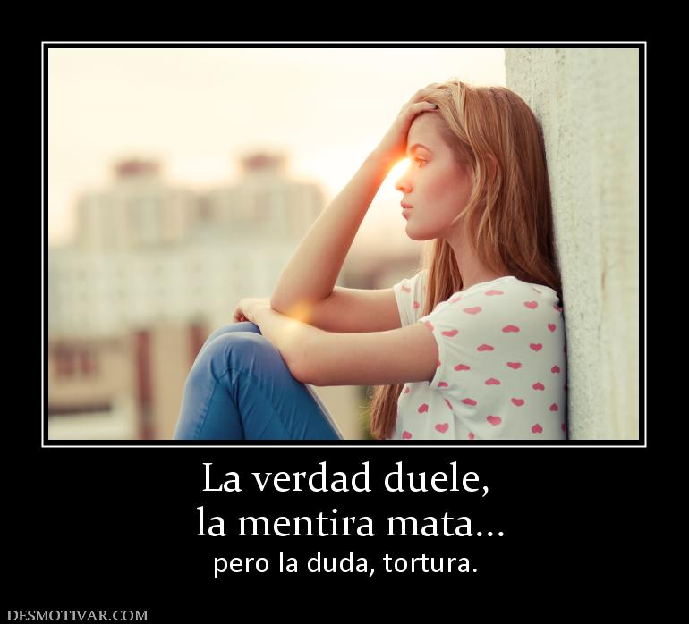 La verdad duele,  la mentira mata... pero la duda, tortura.