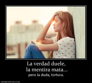 La verdad duele,  la mentira mata... pero la duda, tortura.