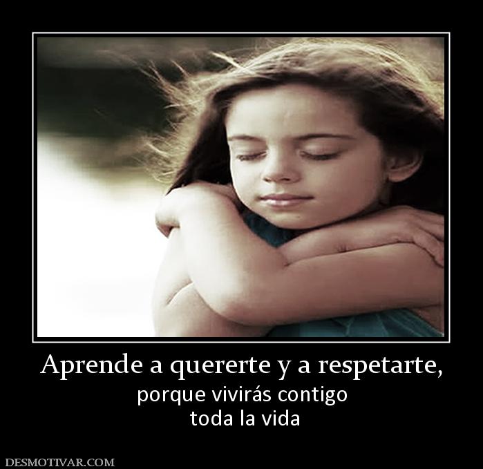 Aprende a quererte y a respetarte, porque vivirás contigo  toda la vida