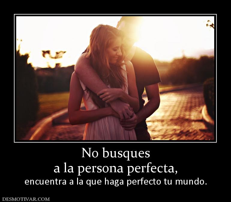 No busques a la persona perfecta,   encuentra a la que haga perfecto tu mundo.