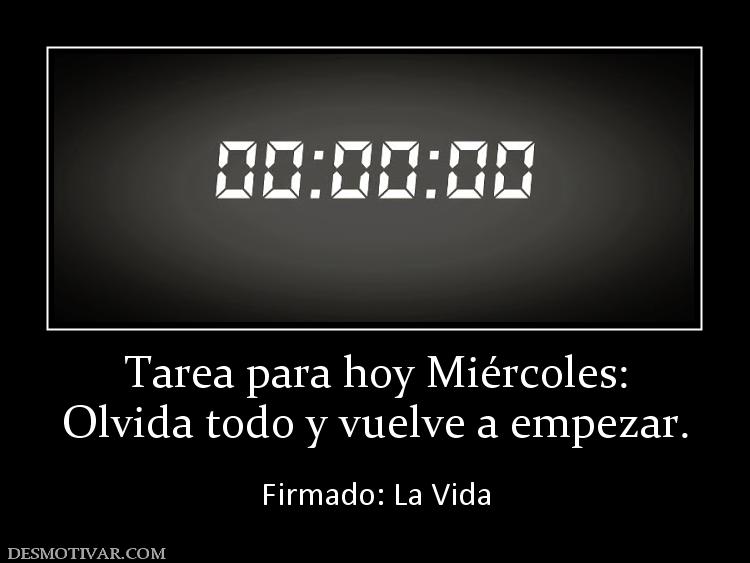 Tarea para hoy Miércoles: Olvida todo y vuelve a empezar.  Firmado: La Vida