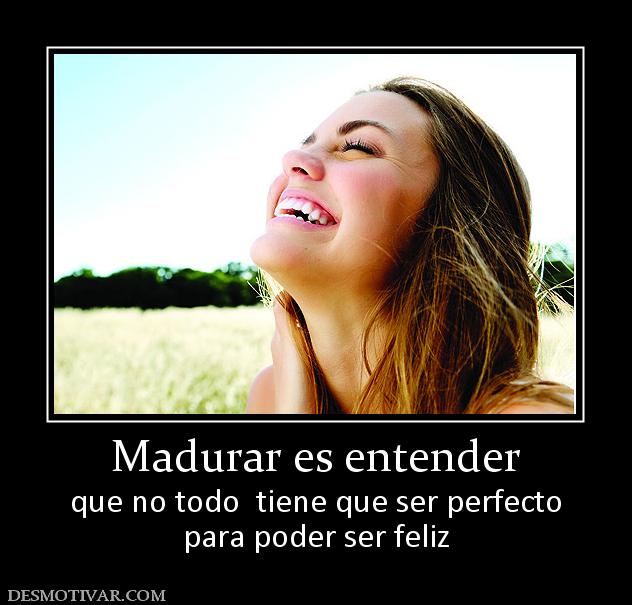 Madurar es entender que no todo  tiene que ser perfecto para poder ser feliz