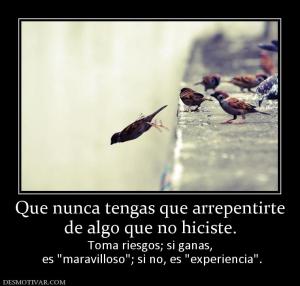 Que nunca tengas que arrepentirte de algo que no hiciste. Toma riesgos; si ganas,  es