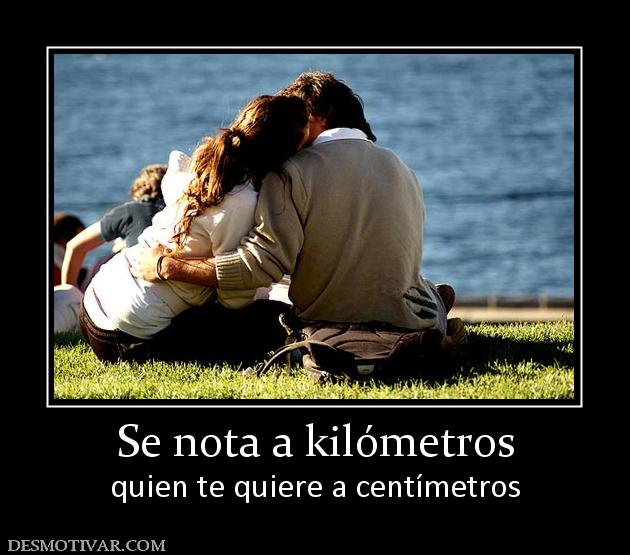 Se nota a kilómetros quien te quiere a centímetros