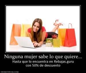 Ninguna mujer sabe lo que quiere... Hasta que lo encuentra en Rebajas.guru con 50% de descuento