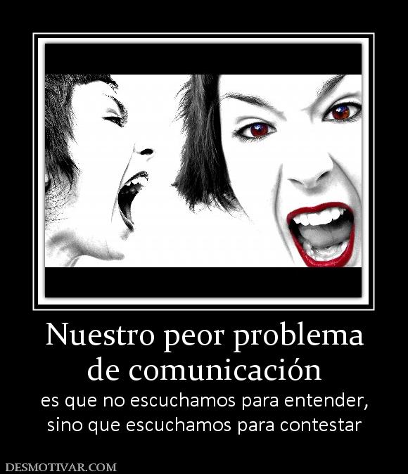 Nuestro peor problema de comunicación  es que no escuchamos para entender, sino que escuchamos para contestar