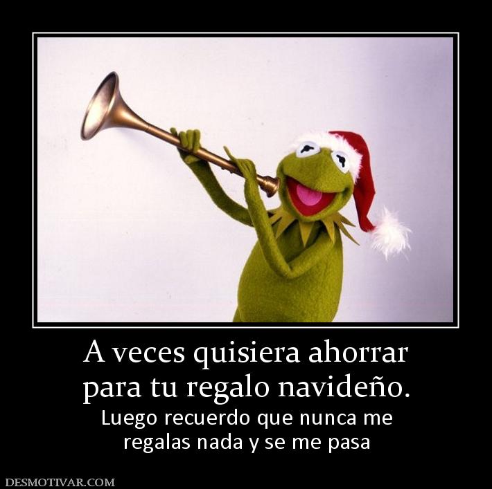 A veces quisiera ahorrar para tu regalo navideño. Luego recuerdo que nunca me regalas nada y se me pasa