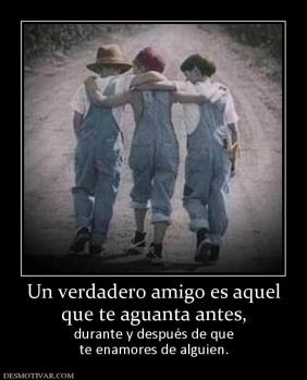 Un verdadero amigo es aquel que te aguanta antes, durante y después de que te enamores de alguien.