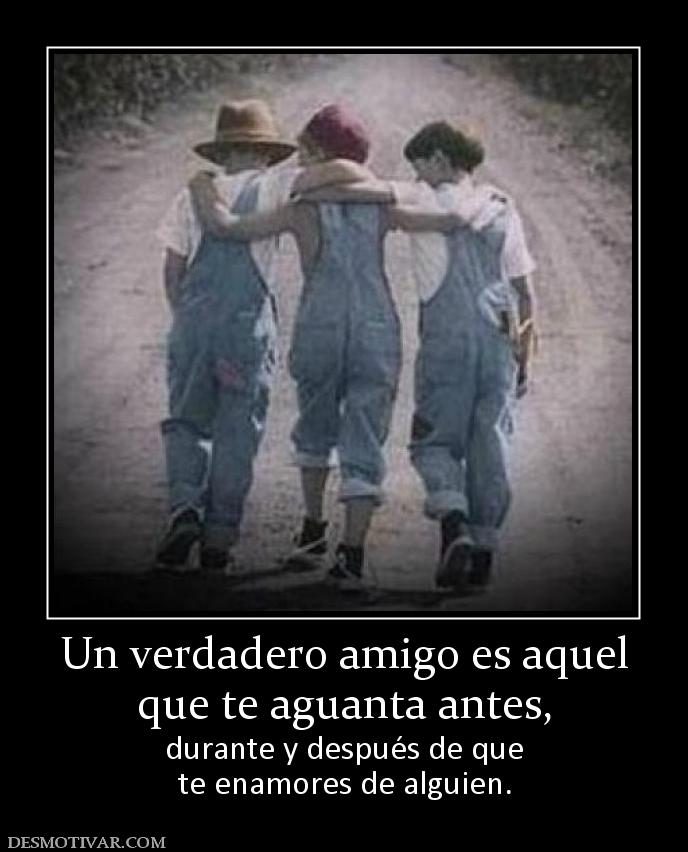 Un verdadero amigo es aquel que te aguanta antes, durante y después de que te enamores de alguien.