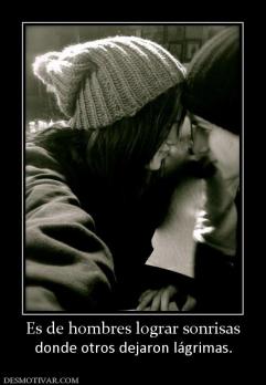 Es de hombres lograr sonrisas donde otros dejaron lágrimas.