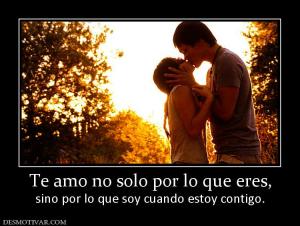 Te amo no solo por lo que eres, sino por lo que soy cuando estoy contigo.