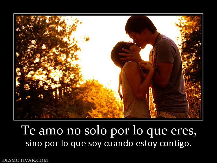 Te amo no solo por lo que eres, sino por lo que soy cuando estoy contigo.