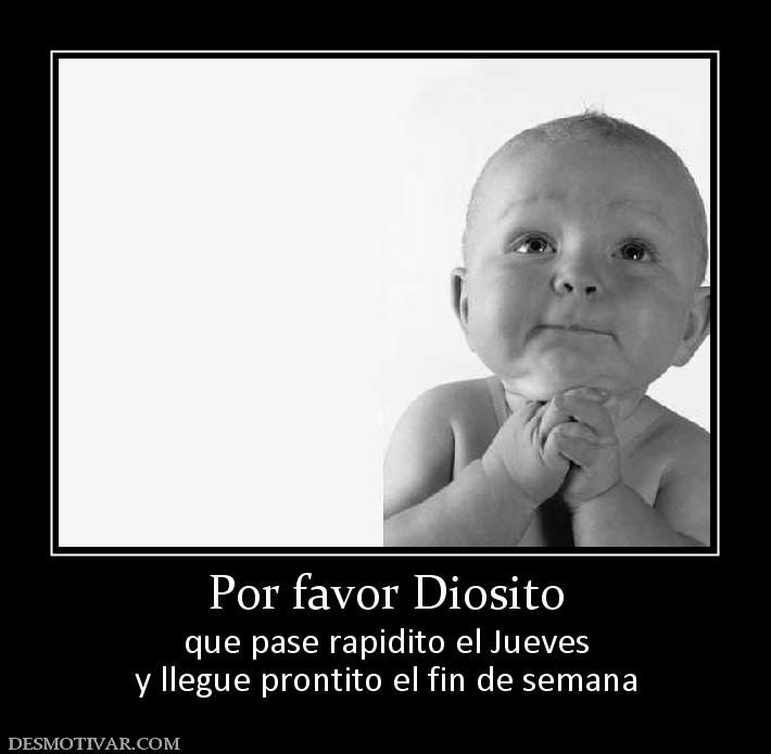 Por favor Diosito que pase rapidito el Jueves y llegue prontito el fin de semana