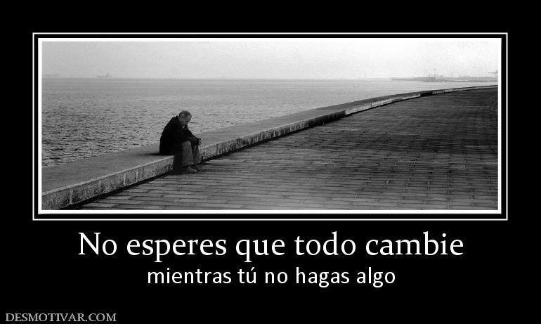 No esperes que todo cambie mientras tú no hagas algo