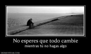 No esperes que todo cambie mientras tú no hagas algo