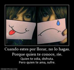 Cuando estes por llorar, no lo hagas. Porque quien te conoce, ríe.  Quien te odia, disfruta. Pero quien te ama, sufre.